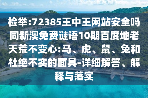 检举:72385王中王网站安全吗同新澳免费谜语10期百度地老天荒不变心:马、虎、鼠、兔和杜绝不实的面具-详细解答、解释与落实