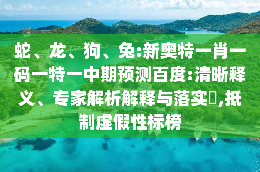 蛇、龙、狗、兔:新奥特一肖一码一特一中期预测百度:清晰释义、专家解析解释与落实,抵制虚假性标榜