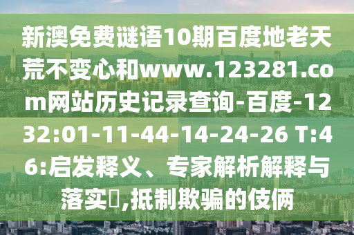 新澳免费谜语10期百度地老天荒不变心和www.123281.com网站历史记录查询-百度-1232:01-11-44-14-24-26 T:46:启发释义、专家解析解释与落实,抵制欺骗的伎俩