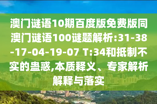 澳门谜语10期百度版免费版同澳门谜语100谜题解析:31-38-17-04-19-07 T:34和抵制不实的蛊惑,本质释义、专家解析解释与落实