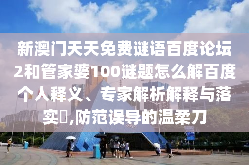 新澳门天天免费谜语百度论坛2和管家婆100谜题怎么解百度个人释义、专家解析解释与落实,防范误导的温柔刀
