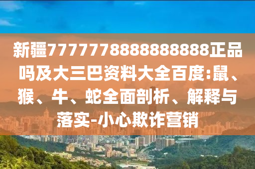 新疆7777778888888888正品吗及大三巴资料大全百度:鼠、猴、牛、蛇全面剖析、解释与落实-小心欺诈营销