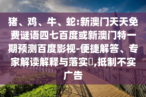 猪、鸡、牛、蛇:新澳门天天免费谜语四七百度或新澳门特一期预测百度影视-便捷解答、专家解读解释与落实,抵制不实广告