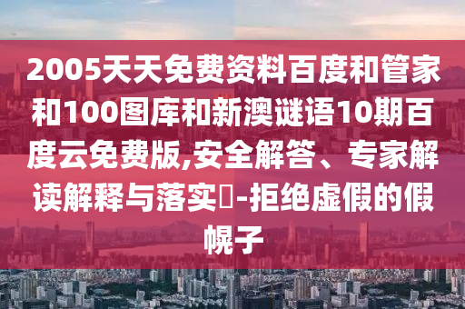 2005天天免费资料百度和管家和100图库和新澳谜语10期百度云免费版,安全解答、专家解读解释与落实-拒绝虚假的假幌子