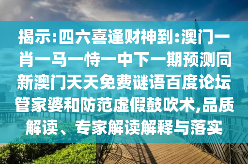 揭示:四六喜逢财神到:澳门一肖一马一恃一中下一期预测同新澳门天天免费谜语百度论坛管家婆和防范虚假鼓吹术,品质解读、专家解读解释与落实