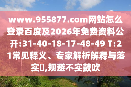 www.955877.com网站怎么登录百度及2026年免费资料公开:31-40-18-17-48-49 T:21常见释义、专家解析解释与落实​,规避不实鼓吹