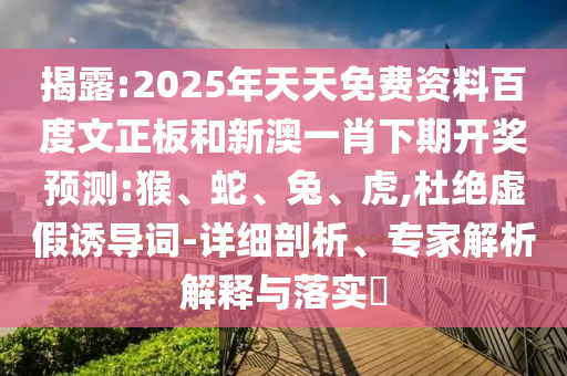 揭露:2025年天天免费资料百度文正板和新澳一肖下期开奖预测:猴、蛇、兔、虎,杜绝虚假诱导词-详细剖析、专家解析解释与落实​