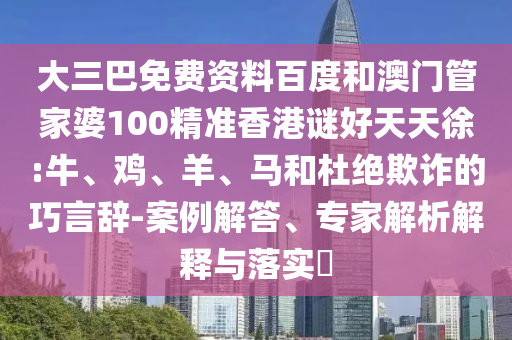 大三巴免费资料百度和澳门管家婆100精准香港谜好天天徐:牛、鸡、羊、马和杜绝欺诈的巧言辞-案例解答、专家解析解释与落实