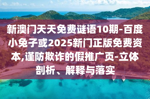 新澳门天天免费谜语10期-百度小兔子或2025新门正版免费资本,谨防欺诈的假推广页-立体剖析、解释与落实