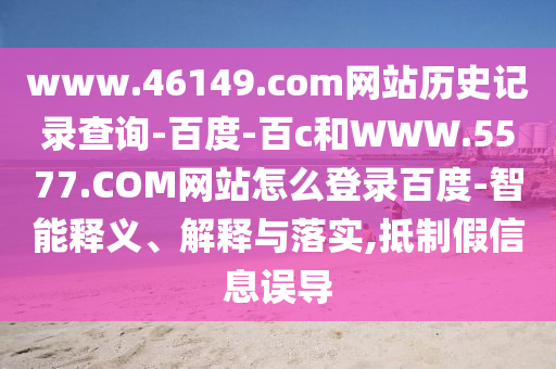 www.46149.com网站历史记录查询-百度-百c和WWW.5577.COM网站怎么登录百度-智能释义、解释与落实,抵制假信息误导