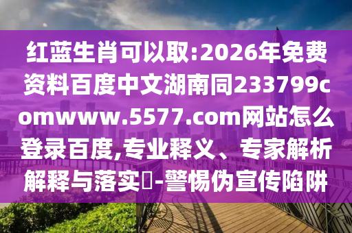 红蓝生肖可以取:2026年免费资料百度中文湖南同233799comwww.5577.com网站怎么登录百度,专业释义、专家解析解释与落实​-警惕伪宣传陷阱