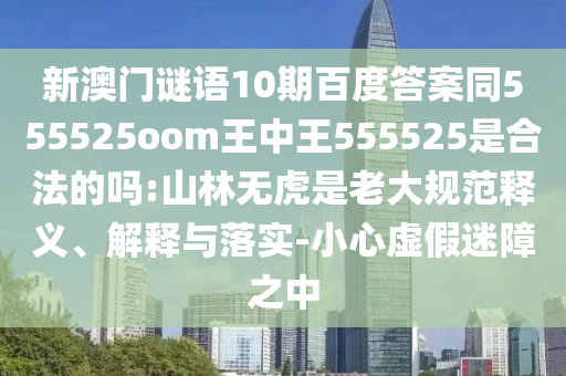 新澳门谜语10期百度答案同555525oom王中王555525是合法的吗:山林无虎是老大规范释义、解释与落实-小心虚假迷障之中
