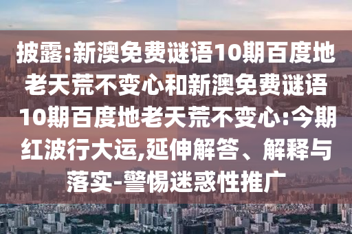 披露:新澳免费谜语10期百度地老天荒不变心和新澳免费谜语10期百度地老天荒不变心:今期红波行大运,延伸解答、解释与落实-警惕迷惑性推广