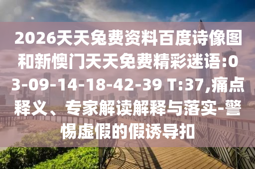 2026天天兔费资料百度诗像图和新懊门天天免费精彩迷语:03-09-14-18-42-39 T:37,痛点释义、专家解读解释与落实-警惕虚假的假诱导扣