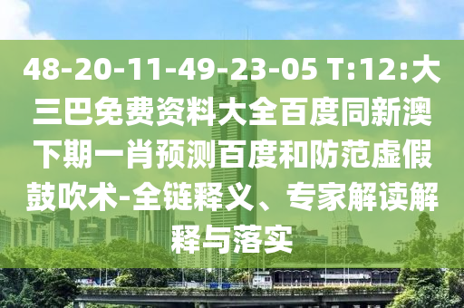 48-20-11-49-23-05 T:12:大三巴免费资料大全百度同新澳下期一肖预测百度和防范虚假鼓吹术-全链释义、专家解读解释与落实