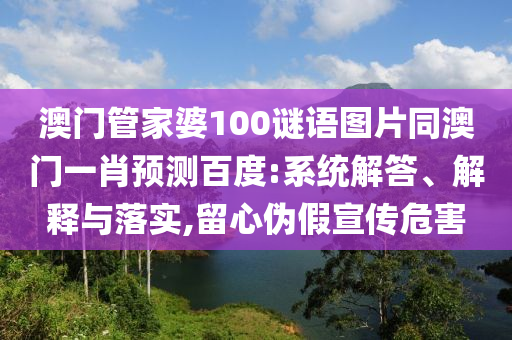 澳门管家婆100谜语图片同澳门一肖预测百度:系统解答、解释与落实,留心伪假宣传危害