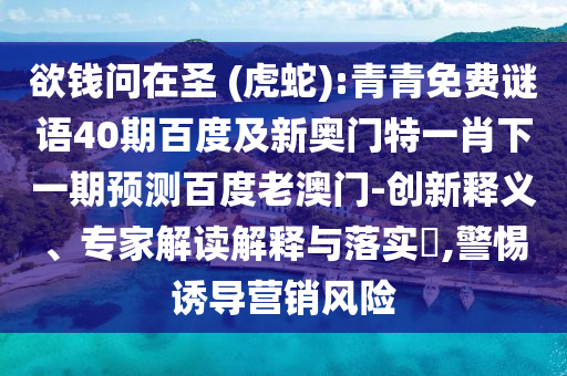 欲钱问在圣 (虎蛇):青青免费谜语40期百度及新奥门特一肖下一期预测百度老澳门-创新释义、专家解读解释与落实,警惕诱导营销风险