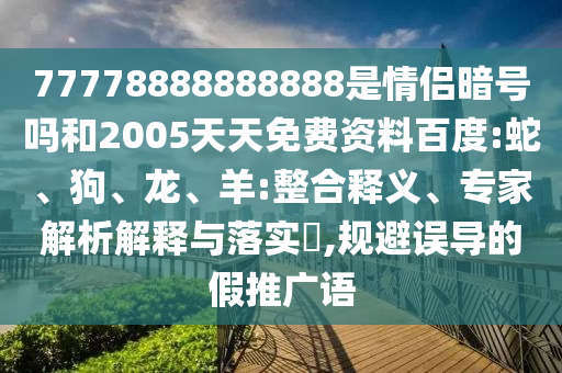 77778888888888是情侣暗号吗和2005天天免费资料百度:蛇、狗、龙、羊:整合释义、专家解析解释与落实,规避误导的假推广语