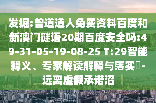 发掘:曾道道人免费资料百度和新澳门谜语20期百度安全吗:49-31-05-19-08-25 T:29智能释义、专家解读解释与落实-远离虚假承诺沼