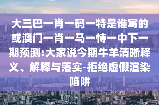 大三巴一肖一码一特是谁写的或澳门一肖一马一恃一中下一期预测:大家说今期牛羊清晰释义、解释与落实-拒绝虚假渲染陷阱