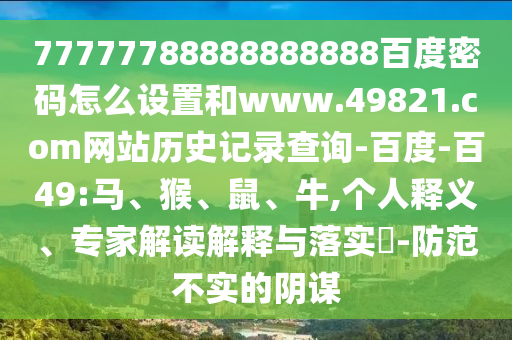 77777788888888888百度密码怎么设置和www.49821.com网站历史记录查询-百度-百49:马、猴、鼠、牛,个人释义、专家解读解释与落实-防范不实的阴谋