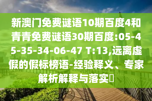 新澳门免费谜语10期百度4和青青免费谜语30期百度:05-45-35-34-06-47 T:13,远离虚假的假标榜语-经验释义、专家解析解释与落实