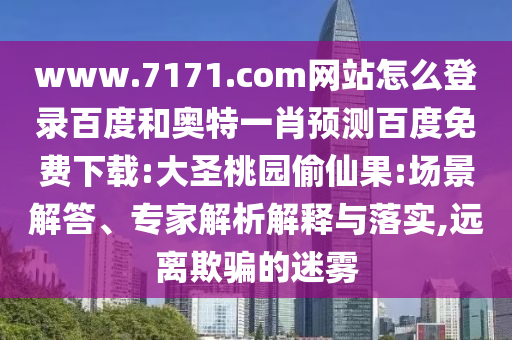 www.7171.com网站怎么登录百度和奥特一肖预测百度免费下载:大圣桃园偷仙果:场景解答、专家解析解释与落实,远离欺骗的迷雾