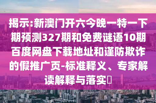 揭示:新澳门开六今晚一特一下期预测327期和免费谜语10期百度网盘下载地址和谨防欺诈的假推广页-标准释义、专家解读解释与落实