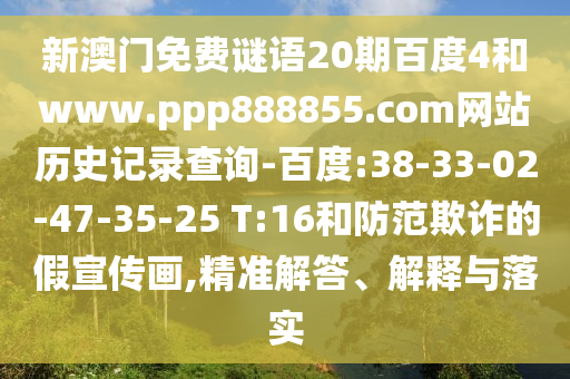新澳门免费谜语20期百度4和www.ppp888855.com网站历史记录查询-百度:38-33-02-47-35-25 T:16和防范欺诈的假宣传画,精准解答、解释与落实