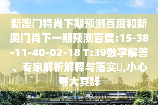 新澳门特肖下期预测百度和新奥门肖下一期预测百度:15-38-11-40-02-18 T:39数字解答、专家解析解释与落实,小心夸大其辞