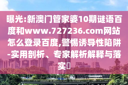 曝光:新澳门管家婆10期谜语百度和www.727236.com网站怎么登录百度,警惕诱导性陷阱-实用剖析、专家解析解释与落实​