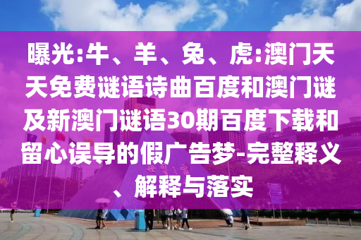 曝光:牛、羊、兔、虎:澳门天天免费谜语诗曲百度和澳门谜及新澳门谜语30期百度下载和留心误导的假广告梦-完整释义、解释与落实