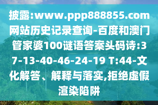 披露:www.ppp888855.com网站历史记录查询-百度和澳门管家婆100谜语答案头码诗:37-13-40-46-24-19 T:44-文化解答、解释与落实,拒绝虚假渲染陷阱
