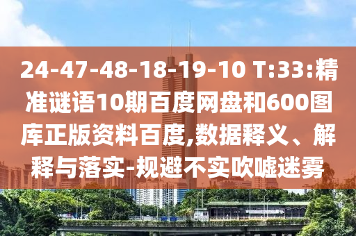 24-47-48-18-19-10 T:33:精准谜语10期百度网盘和600图库正版资料百度,数据释义、解释与落实-规避不实吹嘘迷雾