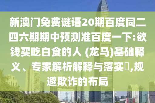 新澳门免费谜语20期百度同二四六期期中预测准百度一下:欲钱买吃白食的人 (龙马)基础释义、专家解析解释与落实,规避欺诈的布局