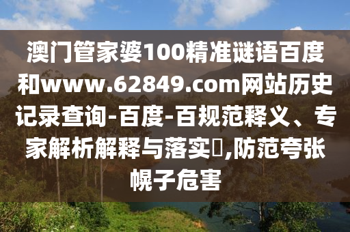澳门管家婆100精准谜语百度和www.62849.com网站历史记录查询-百度-百规范释义、专家解析解释与落实,防范夸张幌子危害