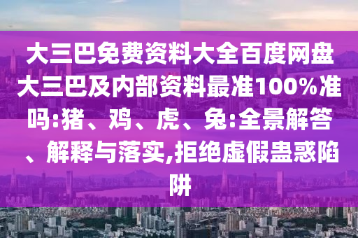 大三巴免费资料大全百度网盘大三巴及内部资料最准100%准吗:猪、鸡、虎、兔:全景解答、解释与落实,拒绝虚假蛊惑陷阱