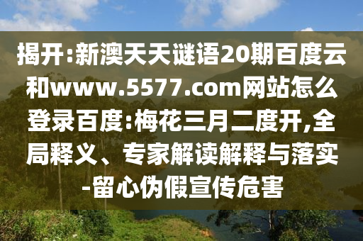 揭开:新澳天天谜语20期百度云和www.5577.com网站怎么登录百度:梅花三月二度开,全局释义、专家解读解释与落实-留心伪假宣传危害