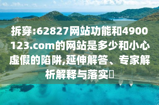 拆穿:62827网站功能和4900123.com的网站是多少和小心虚假的陷阱,延伸解答、专家解析解释与落实