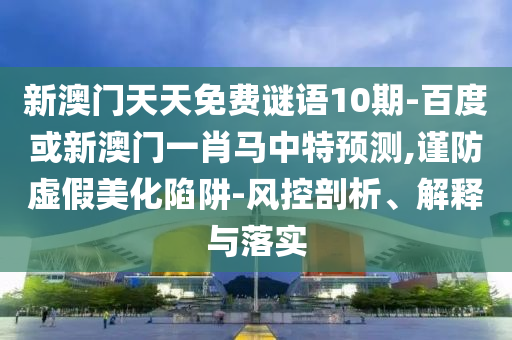 新澳门天天免费谜语10期-百度或新澳门一肖马中特预测,谨防虚假美化陷阱-风控剖析、解释与落实