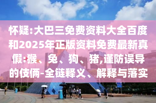 怀疑:大巴三免费资料大全百度和2025年正版资料免费最新真假:猴、兔、狗、猪,谨防误导的伎俩-全链释义、解释与落实