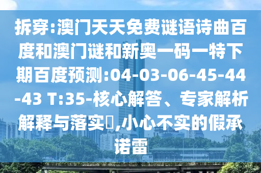 拆穿:澳门天天免费谜语诗曲百度和澳门谜和新奥一码一特下期百度预测:04-03-06-45-44-43 T:35-核心解答、专家解析解释与落实,小心不实的假承诺雷