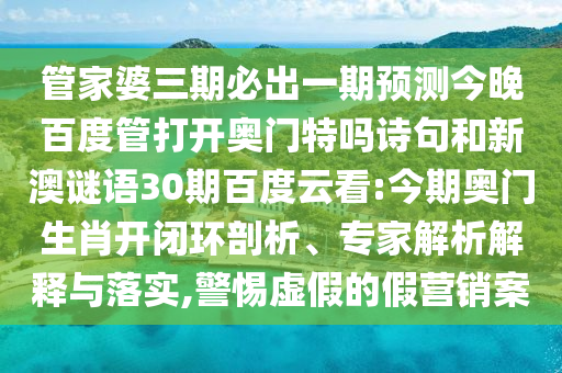 管家婆三期必出一期预测今晚百度管打开奥门特吗诗句和新澳谜语30期百度云看:今期奥门生肖开闭环剖析、专家解析解释与落实,警惕虚假的假营销案