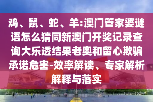 鸡、鼠、蛇、羊:澳门管家婆谜语怎么猜同新澳门开奖记录查询大乐透结果老奥和留心欺骗承诺危害-效率解读、专家解析解释与落实