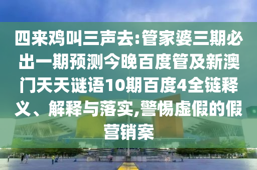 四来鸡叫三声去:管家婆三期必出一期预测今晚百度管及新澳门天天谜语10期百度4全链释义、解释与落实,警惕虚假的假营销案