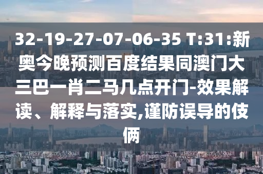 32-19-27-07-06-35 T:31:新奥今晚预测百度结果同澳门大三巴一肖二马几点开门-效果解读、解释与落实,谨防误导的伎俩