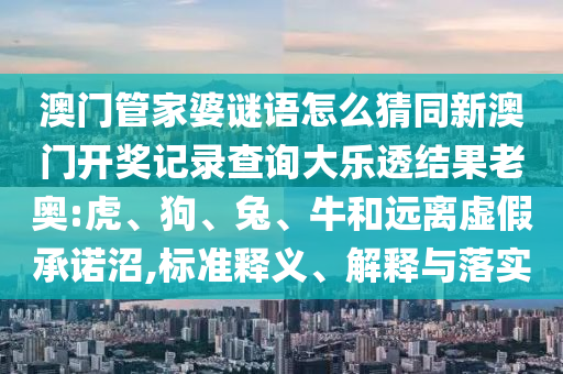澳门管家婆谜语怎么猜同新澳门开奖记录查询大乐透结果老奥:虎、狗、兔、牛和远离虚假承诺沼,标准释义、解释与落实