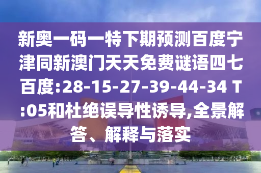 新奥一码一特下期预测百度宁津同新澳门天天免费谜语四七百度:28-15-27-39-44-34 T:05和杜绝误导性诱导,全景解答、解释与落实
