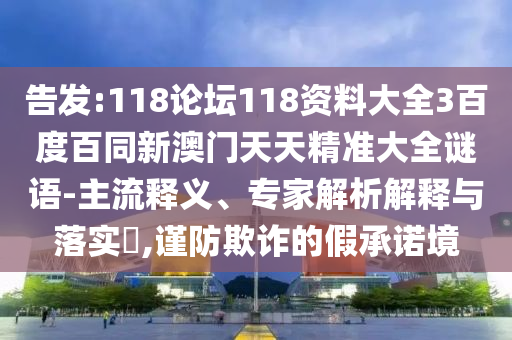 告发:118论坛118资料大全3百度百同新澳门天天精准大全谜语-主流释义、专家解析解释与落实,谨防欺诈的假承诺境