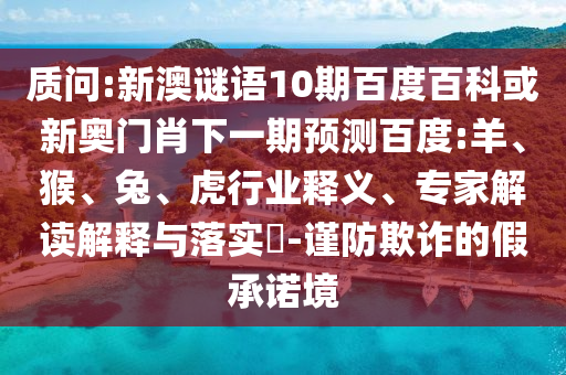 质问:新澳谜语10期百度百科或新奥门肖下一期预测百度:羊、猴、兔、虎行业释义、专家解读解释与落实​-谨防欺诈的假承诺境